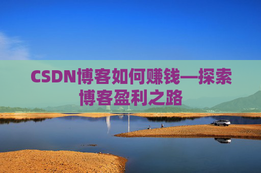 CSDN博客如何赚钱—探索博客盈利之路